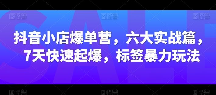抖音小店爆单营，六大实战篇，7天快速起爆，标签暴力玩法 - 猎人社区-猎人社区