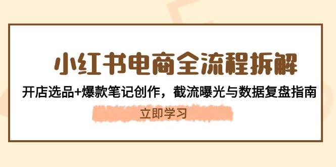 小红书电商全流程拆解：开店选品+爆款笔记创作，截流曝光与数据复盘指南-猎人社区