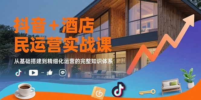 抖音+酒店民宿运营实战课：从基础搭建到精细化运营的完整知识体系 - 猎人社区-猎人社区