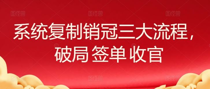 系统复制销冠三大流程，破局 签单 收官 - 猎人社区-猎人社区