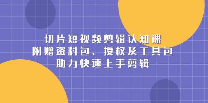 切片短视频剪辑认知课，附赠资料包、授权及工具包，助力快速上手剪辑 - 猎人社区-猎人社区