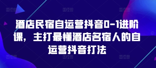 酒店民宿自运营抖音0-1进阶课，主打最懂酒店名宿人的自运营抖音打法 - 猎人社区-猎人社区