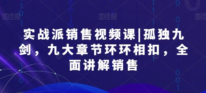 实战派销售视频课|孤独九剑，九大章节环环相扣，全面讲解销售 - 猎人社区-猎人社区