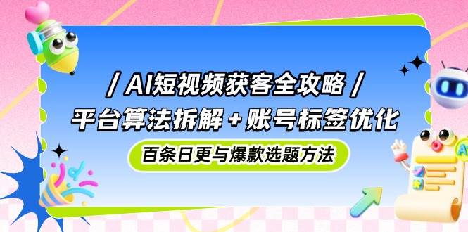 AI短视频获客全攻略：平台算法拆解+账号标签优化，百条日更与爆款选题方法 - 猎人社区-猎人社区