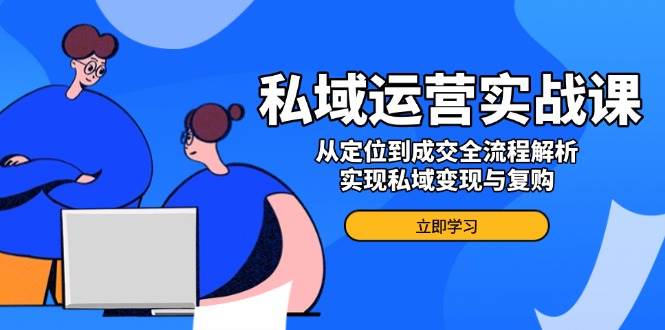 私域运营实战课，从定位到成交全流程解析，实现私域变现与复购 - 猎人社区-猎人社区