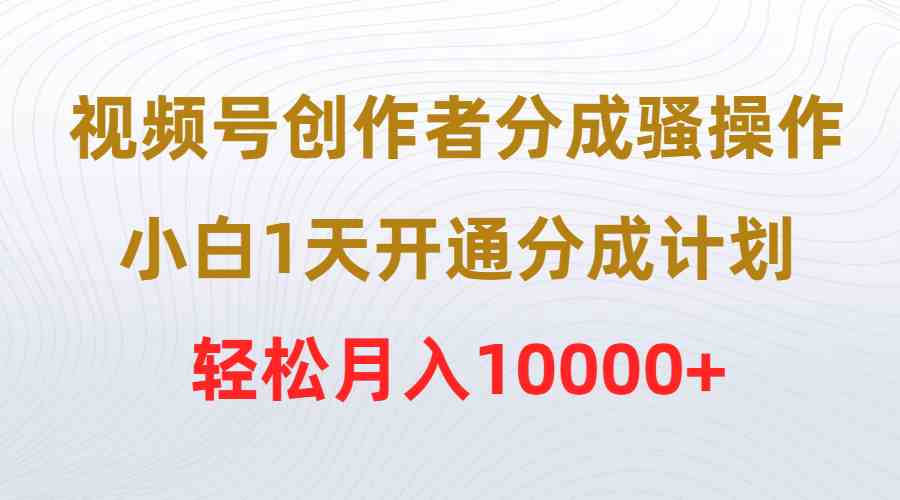 视频号创作者分成骚操作，小白1天开通分成计划，轻松月入10000+ - 猎人社区-猎人社区