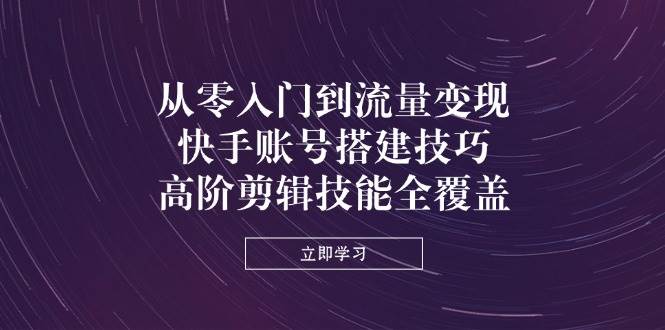 从零入门到流量变现，快手账号搭建技巧，高阶剪辑技能全覆盖 - 猎人社区-猎人社区