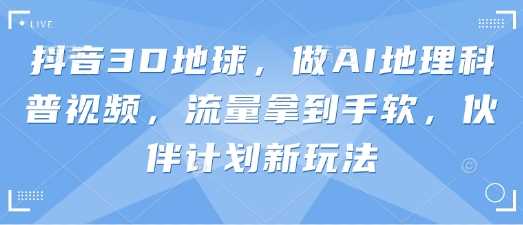 抖音3D地球，做AI地理科普视频，流量拿到手软，伙伴计划新玩法 - 猎人社区-猎人社区