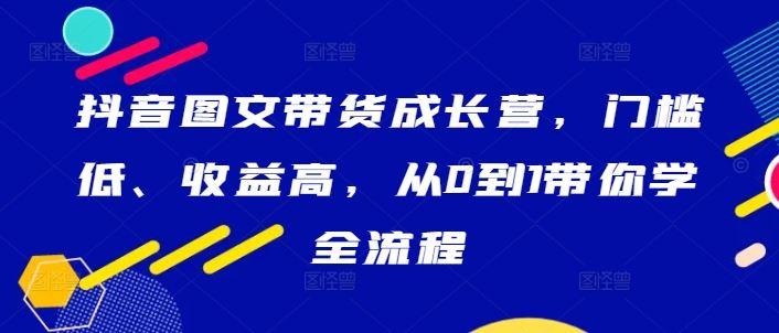 抖音图文带货成长营，门槛低、收益高，从0到1带你学全流程 - 猎人社区-猎人社区