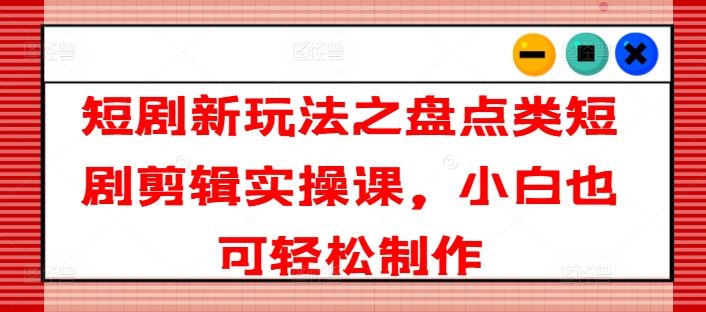 短剧新玩法之盘点类短剧剪辑实操课，小白也可轻松制作-猎人社区