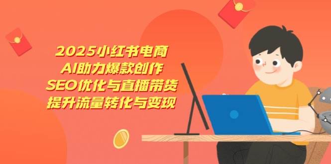 2025小红书电商，AI助力爆款创作，SEO优化与直播带货，提升流量转化与变现 - 猎人社区-猎人社区