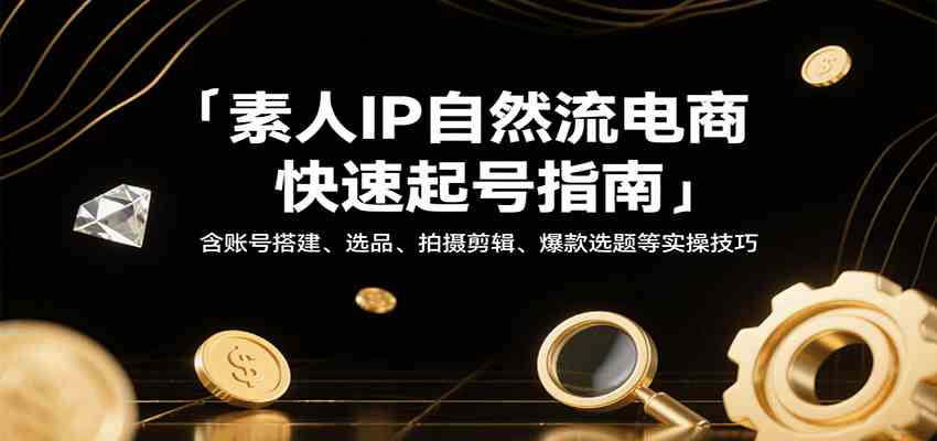 素人IP自然流电商快速起号指南，含账号搭建、选品、拍摄剪辑、爆款选题等实操技巧 - 猎人社区-猎人社区