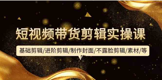 短视频带货剪辑实操课：基础剪辑/进阶剪辑/制作封面/不露脸剪辑/素材/等等 - 猎人社区-猎人社区