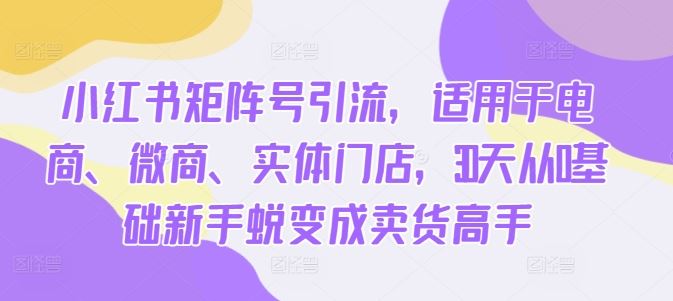 小红书矩阵号引流，适用于电商、微商、实体门店，30天从0基础新手蜕变成卖货高手 - 猎人社区-猎人社区