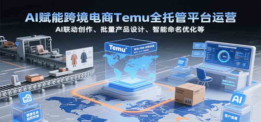 AI赋能跨境电商Temu全托管平台运营，AI联动创作、批量产品设计、智能命名优化等 - 猎人社区-猎人社区