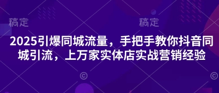 2025引爆同城流量，手把手教你抖音同城引流，上万家实体店实战营销经验-猎人社区