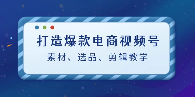 打造爆款电商视频号：素材、选品、剪辑教程 - 猎人社区-猎人社区