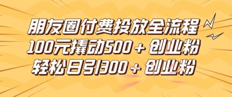朋友圈高效付费投放全流程，100元撬动500+创业粉，日引流300加精准创业粉【揭秘】 - 猎人社区-猎人社区