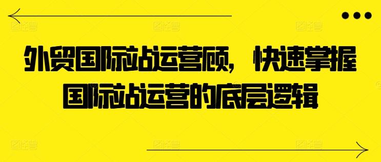 外贸国际站运营顾问，快速掌握国际站运营的底层逻辑 - 猎人社区-猎人社区