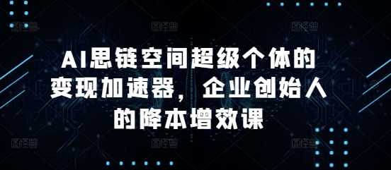 AI思链空间超级个体的变现加速器，企业创始人的降本增效课 - 猎人社区-猎人社区