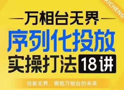 【万相台无界】序列化投放实操18讲线上实战班，淘系电商人的必修课 - 猎人社区-猎人社区