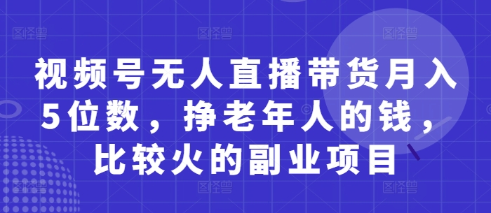 视频号无人直播带货月入5位数，挣老年人的钱，比较火的副业项目 - 猎人社区-猎人社区