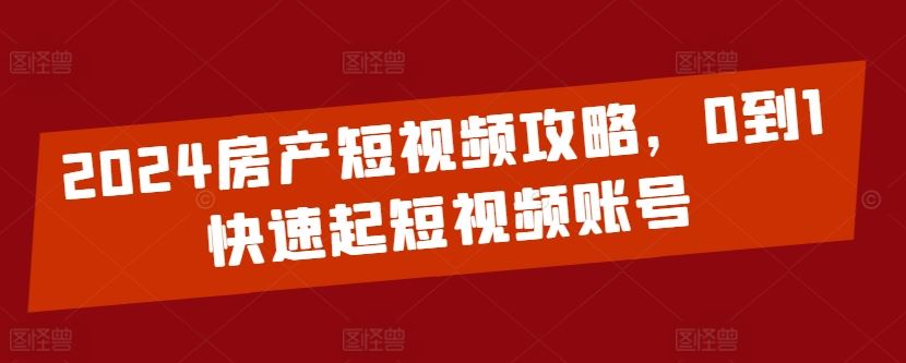 2024房产短视频攻略，0到1快速起短视频账号 - 猎人社区-猎人社区