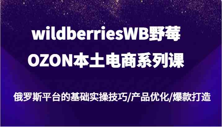 wildberriesWB野莓/OZON本土电商系列课，俄罗斯平台的基础实操技巧/产品优化/爆款打造 - 猎人社区-猎人社区