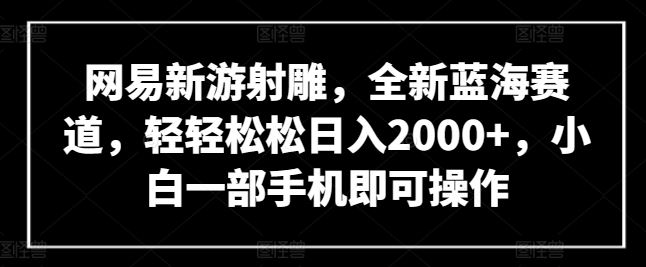 网易新游射雕，全新蓝海赛道，轻轻松松日入2000+，小白一部手机即可操作【揭秘】 - 猎人社区-猎人社区