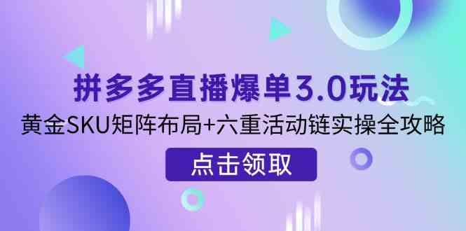 拼多多直播爆单3.0玩法解析，黄金SKU矩阵布局+六重活动链实操全攻略 - 猎人社区-猎人社区