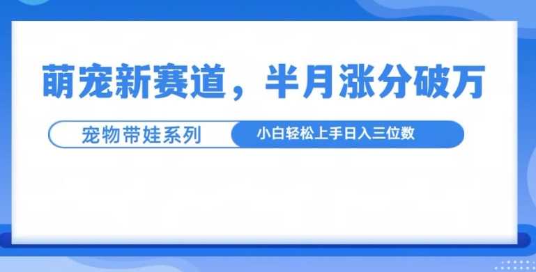 萌宠新赛道，萌宠带娃，半月涨粉10万+，小白轻松入手【揭秘】-猎人社区