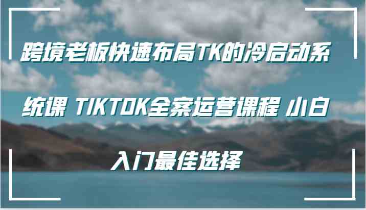跨境老板快速布局TK的冷启动系统课 TIKTOK全案运营课程 小白入门最佳选择 - 猎人社区-猎人社区