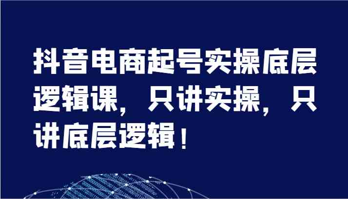 抖音电商起号实操底层逻辑课，只讲实操，只讲底层逻辑！（7节） - 猎人社区-猎人社区