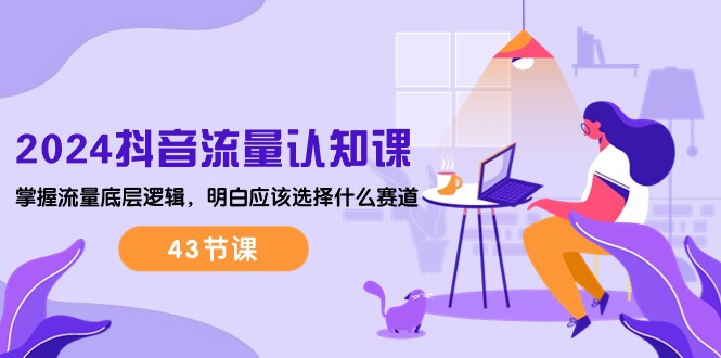 2024抖音流量·认知课：掌握流量底层逻辑，明白应该选择什么赛道 (43节课 - 猎人社区-猎人社区