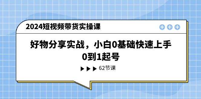 2024短视频带货实操课，好物分享实战，小白0基础快速上手，0到1起号 - 猎人社区-猎人社区