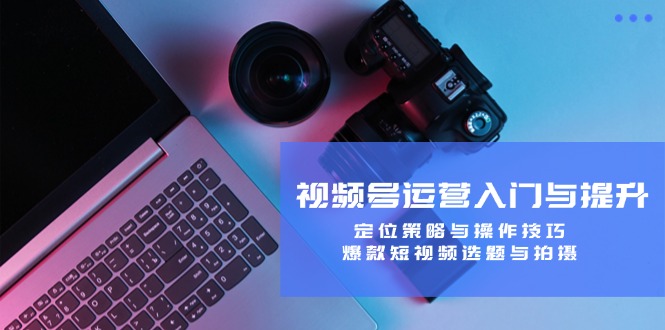 视频号运营入门与提升：定位策略与操作技巧，爆款短视频选题与拍摄 - 猎人社区-猎人社区