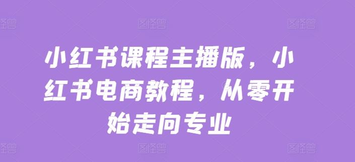小红书课程主播版，小红书电商教程，从零开始走向专业-猎人社区