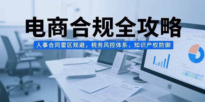 电商合规全攻略，人事合同雷区规避，税务风控体系，知识产权防御 - 猎人社区-猎人社区