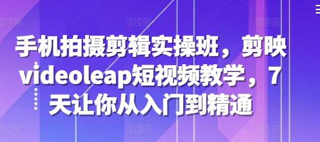 手机拍摄剪辑实操班，剪映videoleap短视频教学，7天让你从入门到精通 - 猎人社区-猎人社区