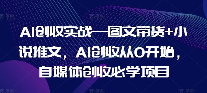 AI创收实战—图文带货+小说推文，AI创收从0开始，自媒体创收必学项目 - 猎人社区-猎人社区