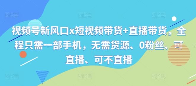 视频号新风口x短视频带货+直播带货，全程只需一部手机，无需货源、0粉丝、可直播、可不直播 - 猎人社区-猎人社区