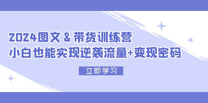 2024 图文+带货训练营，小白也能实现逆袭流量+变现密码 - 猎人社区-猎人社区