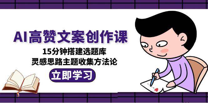 AI高赞文案创作课，15分钟搭建选题库，灵感思路主题收集方法论 - 猎人社区-猎人社区