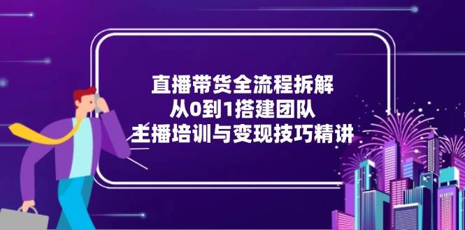 直播带货全流程拆解：从0到1搭建团队，主播培训与变现技巧精讲 - 猎人社区-猎人社区