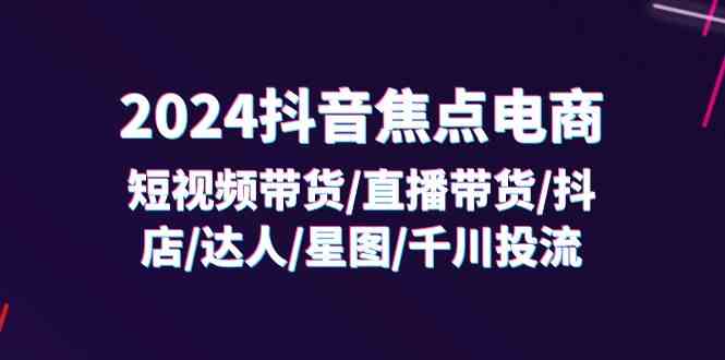 2024抖音焦点电商：短视频带货/直播带货/抖店/达人/星图/千川投流/32节课 - 猎人社区-猎人社区