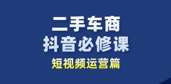 二手车商抖音必修课短视频运营，二手车行业从业者新赛道 - 猎人社区-猎人社区