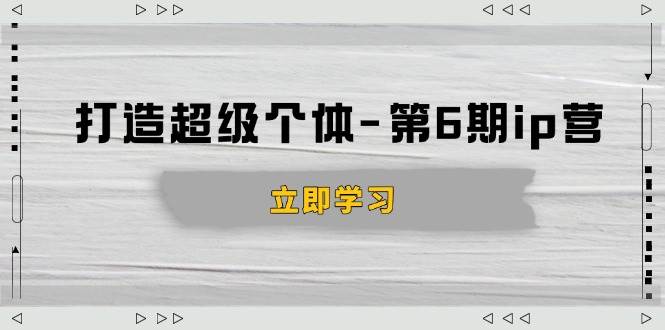 打造 超级个体-第6期ip营：商业认知,产品设计,成交演练,解决知识变现难题 - 猎人社区-猎人社区