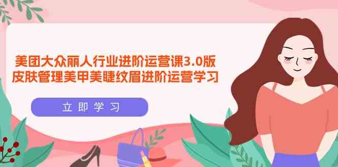 美团大众-丽人行业 进阶运营课3.0版，皮肤管理美甲美睫纹眉进阶运营学习 - 猎人社区-猎人社区