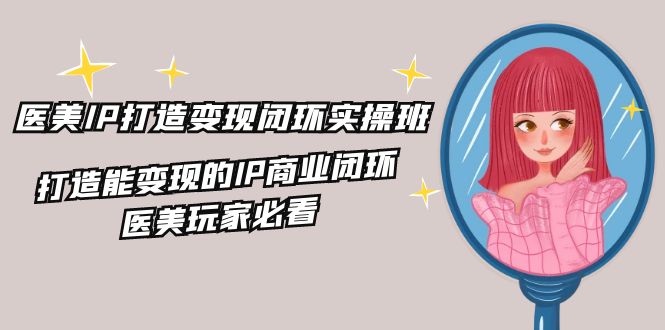 医美IP打造变现闭环实操班，打造能变现的IP商业闭环，医美玩家必看（22节） - 猎人社区-猎人社区