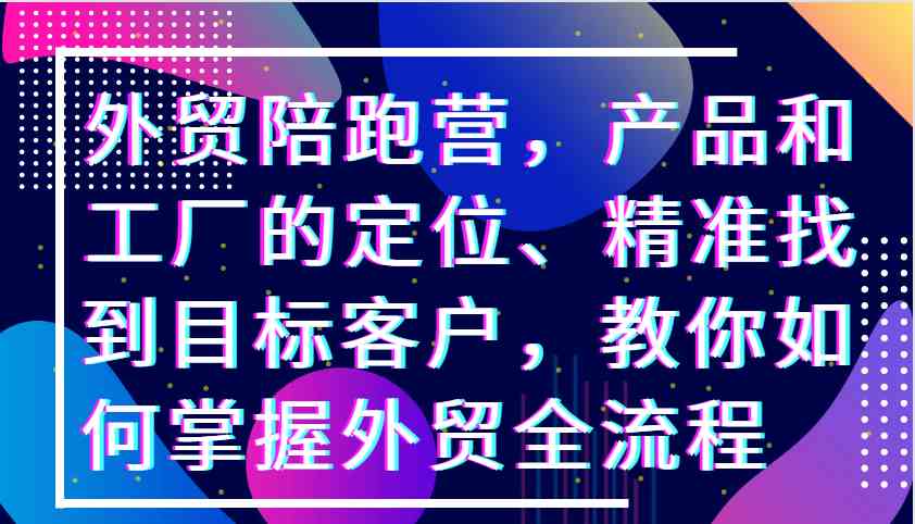 外贸陪跑营，产品和工厂的定位、精准找到目标客户，教你如何掌握外贸全流程 - 猎人社区-猎人社区